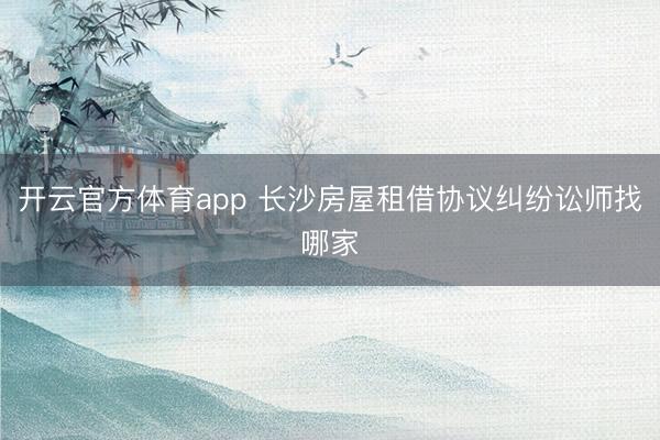 开云官方体育app 长沙房屋租借协议纠纷讼师找哪家