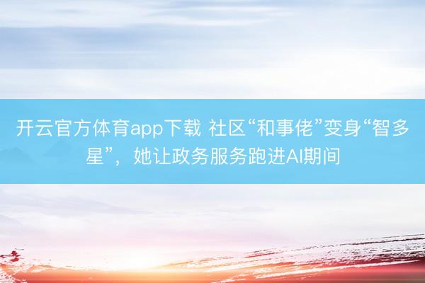 开云官方体育app下载 社区“和事佬”变身“智多星”，她让政务服务跑进AI期间