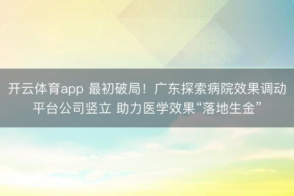 开云体育app 最初破局！广东探索病院效果调动平台公司竖立 助力医学效果“落地生金”
