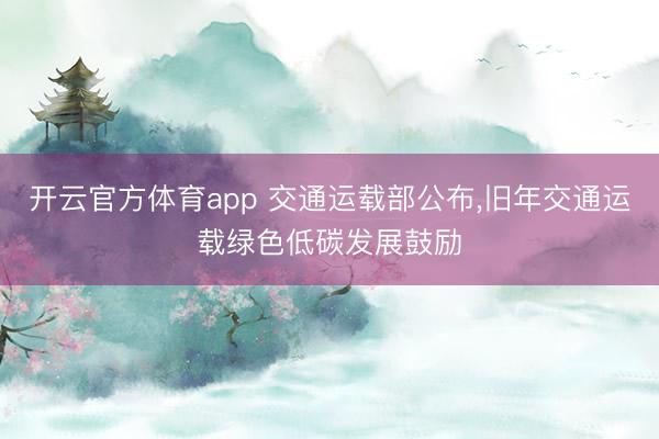 开云官方体育app 交通运载部公布，旧年交通运载绿色低碳发展鼓励