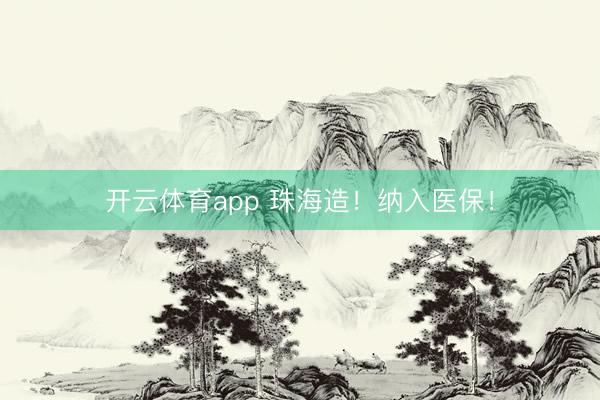 开云体育app 珠海造！纳入医保！